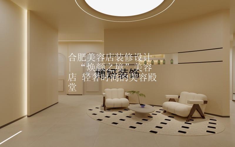 合肥美容店裝修設(shè)計(jì) | “煥顏之境”美容店 輕奢時(shí)尚的美容殿堂