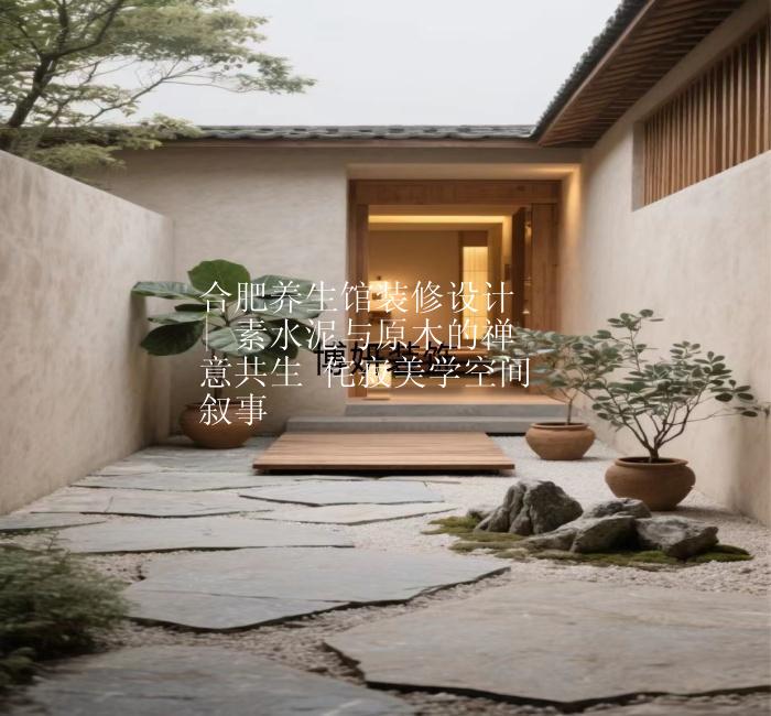 合肥養(yǎng)生館裝修設(shè)計 | 素水泥與原木的禪意共生 侘寂美學(xué)空間敘事