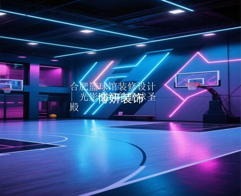 合肥籃球館裝修設(shè)計(jì) | 光影交織的籃球圣殿
