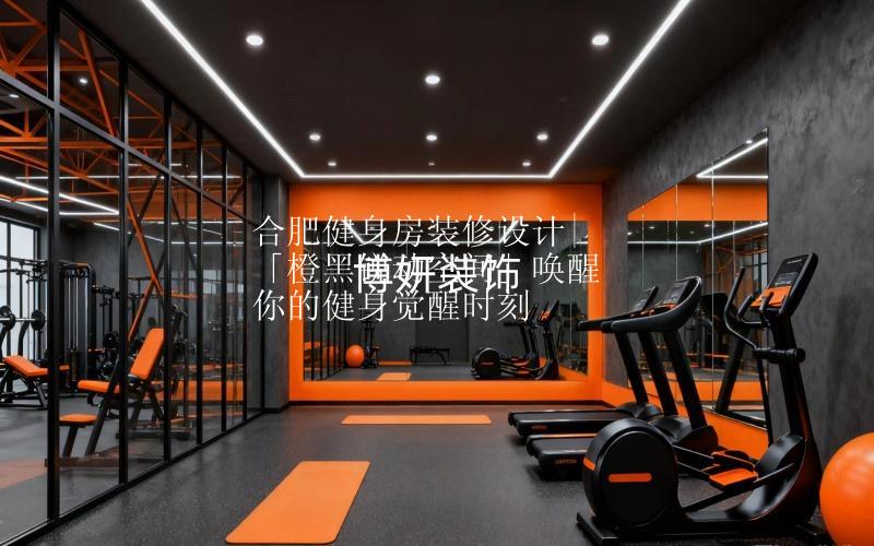 合肥健身房裝修設(shè)計(jì)|「橙黑銳動(dòng)空間」喚醒你的健身覺醒時(shí)刻